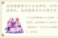 监控摄摄像头什么品牌好，如何选择监控摄像机，监控摄像头什么牌子好