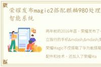 荣耀发布magic2搭配麒麟980处理器与人工智能系统