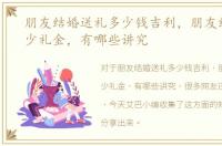 朋友结婚送礼多少钱吉利，朋友结婚送多少礼金，有哪些讲究