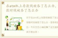 在atm机上存款钱被吞了怎么办，ATM机存款时钱被吞了怎么办