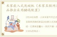 米家嵌入式洗碗机（米家互联网洗碗机新品推出采用6D高配置）