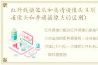 红外线摄像头和高清摄像头区别（红外线摄像头和普通摄像头的区别）