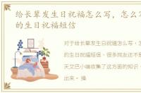 给长辈发生日祝福怎么写，怎么写给长辈的生日祝福短信