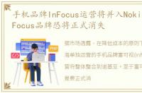 手机品牌InFocus运营将并入Nokia统筹,InFocus品牌恐将正式消失