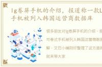 lg卷屏手机的介绍，报道称一款LG可卷式手机被列入韩国运营商数据库