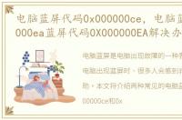 电脑蓝屏代码0x000000ce，电脑蓝屏0x000000ea蓝屏代码0X000000EA解决办法