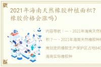 2021年海南天然橡胶种植面积？（2021年橡胶价格会涨吗）