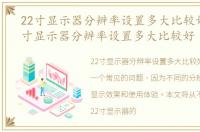 22寸显示器分辨率设置多大比较好用，22寸显示器分辨率设置多大比较好