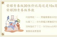 荣耀青春版30性价比高还是10x高？ 华为荣耀20青春版参数