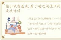 输出域覆盖法,基于通过阈值预判方法进行宏块选择