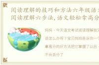 阅读理解的技巧和方法六年级语文（学会阅读理解六步法,语文轻松拿高分）