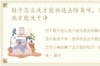 鞋子怎么洗才能快速去除臭味，鞋子怎么洗才能洗干净