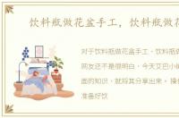 饮料瓶做花盆手工，饮料瓶做花盆