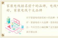 家装电线排名前十的品牌，电线哪个牌子好，家装电线十大品牌