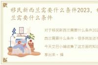 移民新西兰需要什么条件2023，移民新西兰需要什么条件
