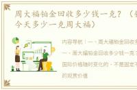 周大福铂金回收多少钱一克？（铂金价格今天多少一克周大福）