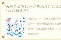英特尔酷睿i5和i7到底有什么区别（酷睿i5和i7的区别）