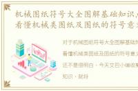 机械图纸符号大全图解基础知识点，怎样看懂机械类图纸及图纸的符号意义