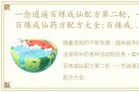 一念逍遥百炼成仙配方第二轮，一念逍遥百炼成仙药方配方大全:百炼成仙一轮二轮三轮活动