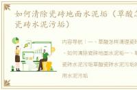如何清除瓷砖地面水泥垢（草酸怎样清理瓷砖水泥污垢）