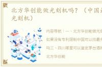 北方华创能做光刻机吗？（中国最先进的光刻机）
