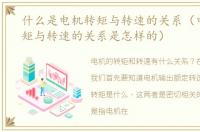 什么是电机转矩与转速的关系（电动机转矩与转速的关系是怎样的）