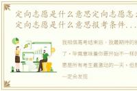 定向志愿是什么意思定向志愿怎么填报（定向志愿是什么意思报考条件有哪些）