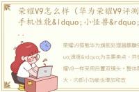 荣耀V9怎么样（华为荣耀V9评测：荣耀V9手机性能“小怪兽”要透彻的了解不要只当花瓶摆设！）