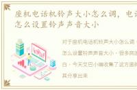座机电话机铃声大小怎么调，电话机座机怎么设置铃声声音大小