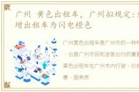 广州 黄色出租车，广州拟规定:更新、新增出租车为闪电橙色