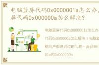 电脑蓝屏代码0x0000001a怎么办，电脑蓝屏代码0x000000a怎么解决?