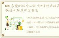 GRL东莞测试中心扩大2倍效率提高50%以互联技术助力中国智造