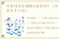 苹果13闲鱼1800元真的吗？（苹果13大约售价多少钱）