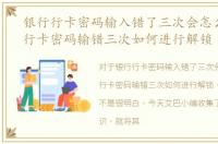 银行行卡密码输入错了三次会怎么样，银行卡密码输错三次如何进行解锁