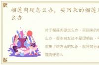 榴莲肉硬怎么办，买回来的榴莲肉不熟怎么办