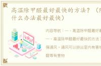 高温除甲醛最好最快的方法？（除甲醛有什么办法最好最快）