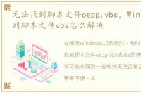 无法找到脚本文件ospp.vbs，Win10无法找到脚本文件vbs怎么解决