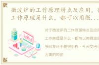 微波炉的工作原理特点及应用，微波炉的工作原理是什么，都可以用微波炉加热吗