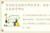 单韵母复韵母有哪些字母，韵母有哪些单复韵母有哪些