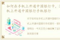 如何在手机上开通中国银行卡，怎么在手机上开通中国银行手机银行