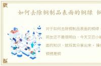 如何去除铜制品表面的铜绿 铜锈