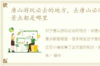 唐山游玩必去的地方，去唐山必游的十大景点都是哪里