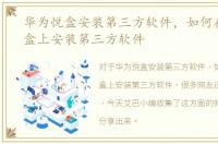 华为悦盒安装第三方软件，如何在华为悦盒上安装第三方软件