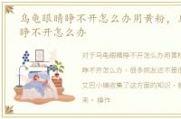 乌龟眼睛睁不开怎么办用黄粉，乌龟眼睛睁不开怎么办