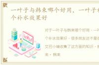 一叶子与韩束哪个好用，一叶子和韩束哪个补水效果好