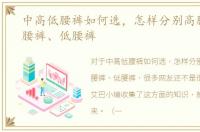 中高低腰裤如何选，怎样分别高腰裤、中腰裤、低腰裤