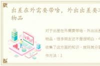 出差在外需要带啥，外出出差要准备什么物品