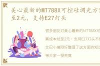 美心最新的MT788X可控硅调光方案成本低至2元，支持E27灯头