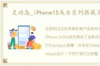 灵动岛_iPhone15或全系列搭载灵动岛