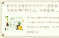 移动电源哪个牌子好耐用质量好，手机移动电源哪个牌子好，如果选购手机移动电源